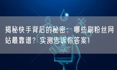 揭秘快手背后的秘密：哪些刷粉丝网站最靠谱？实测告诉你答案！