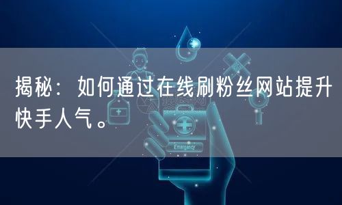 揭秘：如何通过在线刷粉丝网站提升快手人气。