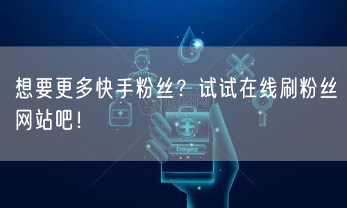 想要更多快手粉丝？试试在线刷粉丝网站吧！