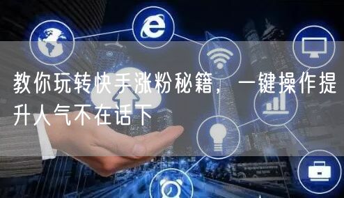 教你玩转快手涨粉秘籍，一键操作提升人气不在话下