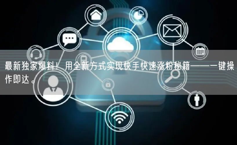 最新独家爆料！用全新方式实现快手快速涨粉秘籍——一键操作即达。