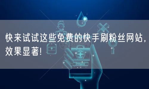 快来试试这些免费的快手刷粉丝网站，效果显著!