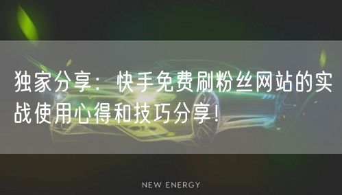 独家分享：快手免费刷粉丝网站的实战使用心得和技巧分享！