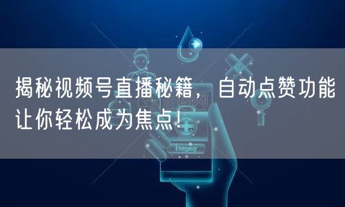 揭秘视频号直播秘籍，自动点赞功能让你轻松成为焦点！