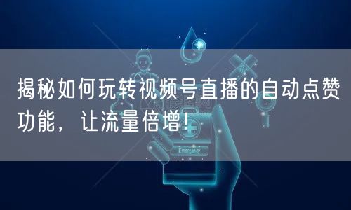 揭秘如何玩转视频号直播的自动点赞功能，让流量倍增！