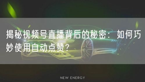 揭秘视频号直播背后的秘密：如何巧妙使用自动点赞？