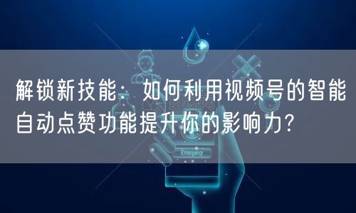 解锁新技能：如何利用视频号的智能自动点赞功能提升你的影响力？