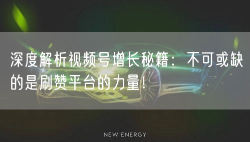 深度解析视频号增长秘籍：不可或缺的是刷赞平台的力量！