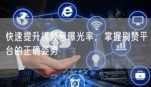 快速提升视频号曝光率，掌握刷赞平台的正确姿势