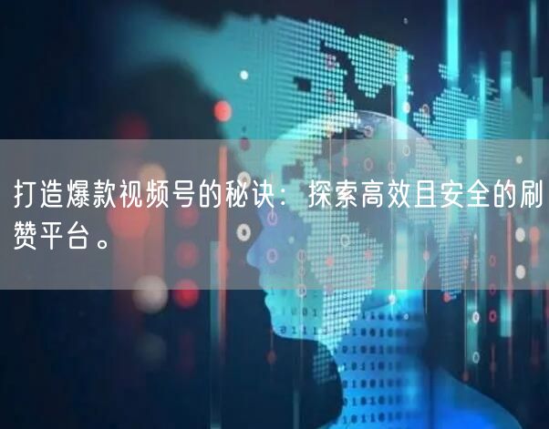 打造爆款视频号的秘诀：探索高效且安全的刷赞平台。