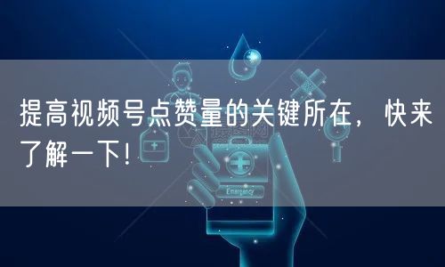 提高视频号点赞量的关键所在，快来了解一下！