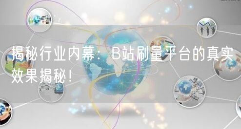 揭秘行业内幕：B站刷量平台的真实效果揭秘！