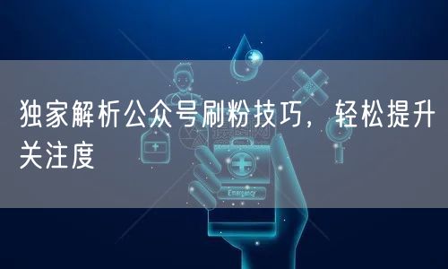 独家解析公众号刷粉技巧，轻松提升关注度