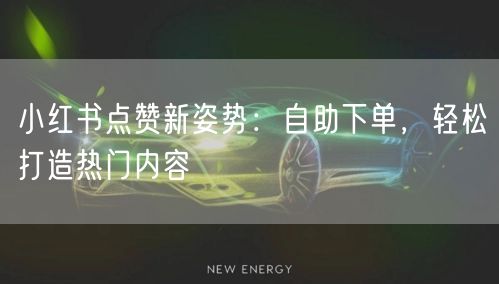 小红书点赞新姿势：自助下单，轻松打造热门内容