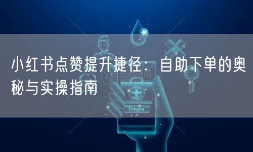 小红书点赞提升捷径：自助下单的奥秘与实操指南