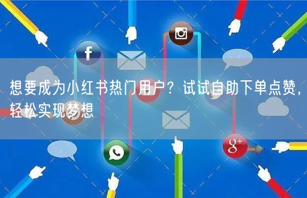 想要成为小红书热门用户？试试自助下单点赞，轻松实现梦想