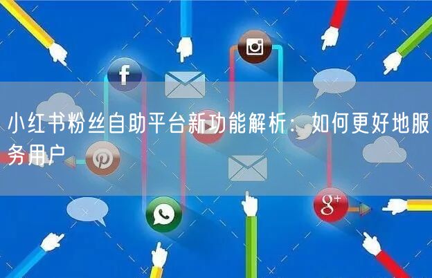 小红书粉丝自助平台新功能解析：如何更好地服务用户