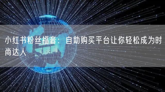 小红书粉丝福音：自助购买平台让你轻松成为时尚达人