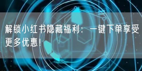 解锁小红书隐藏福利：一键下单享受更多优惠！