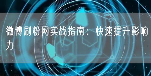 微博刷粉网实战指南：快速提升影响力