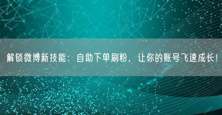 解锁微博新技能：自助下单刷粉，让你的账号飞速成长！