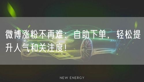 微博涨粉不再难：自助下单，轻松提升人气和关注度！