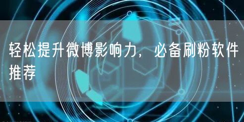 轻松提升微博影响力，必备刷粉软件推荐