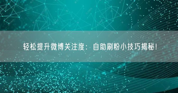 轻松提升微博关注度：自助刷粉小技巧揭秘！