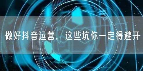 做好抖音运营，这些坑你一定得避开