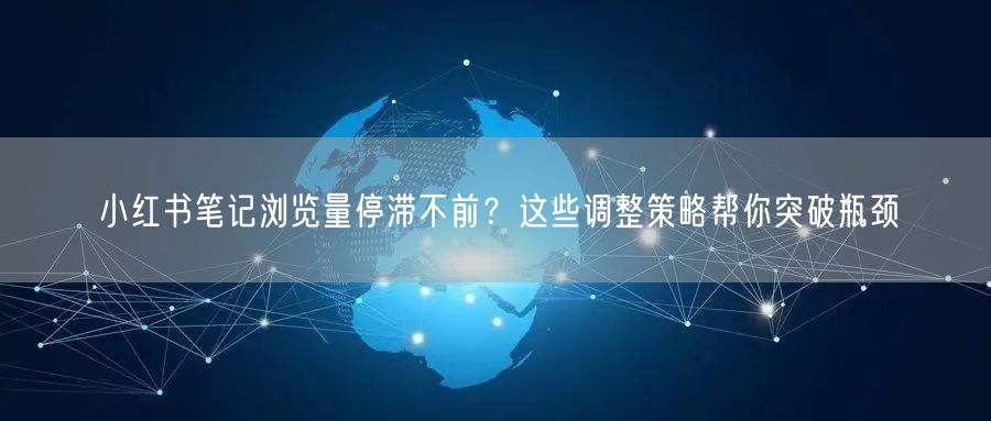 小红书笔记浏览量停滞不前？这些调整策略帮你突破瓶颈