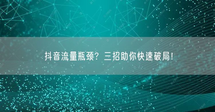 抖音流量瓶颈？三招助你快速破局！