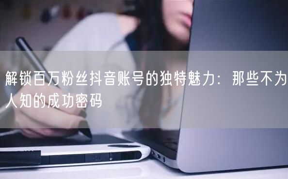 解锁百万粉丝抖音账号的独特魅力：那些不为人知的成功密码