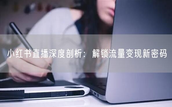 小红书直播深度剖析：解锁流量变现新密码