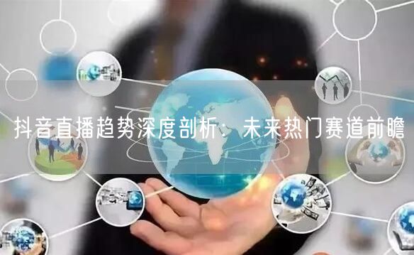 抖音直播趋势深度剖析：未来热门赛道前瞻