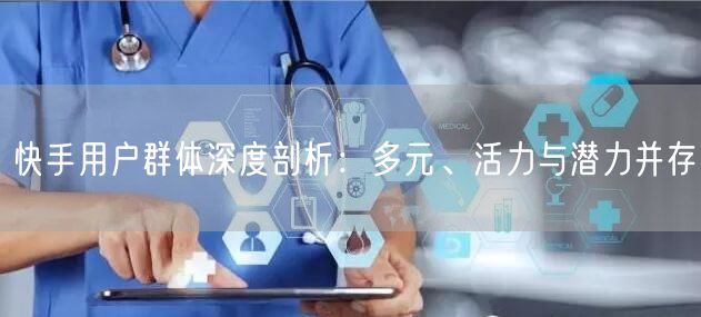 快手用户群体深度剖析：多元、活力与潜力并存