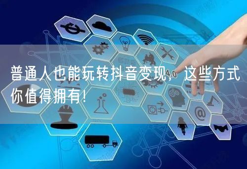 普通人也能玩转抖音变现，这些方式你值得拥有！