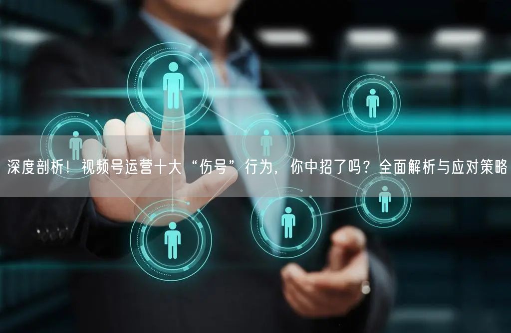 深度剖析！视频号运营十大“伤号”行为，你中招了吗？全面解析与应对策略