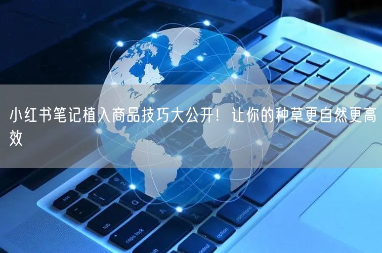 小红书笔记植入商品技巧大公开！让你的种草更自然更高效