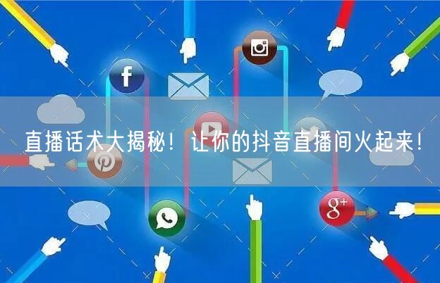 直播话术大揭秘！让你的抖音直播间火起来！