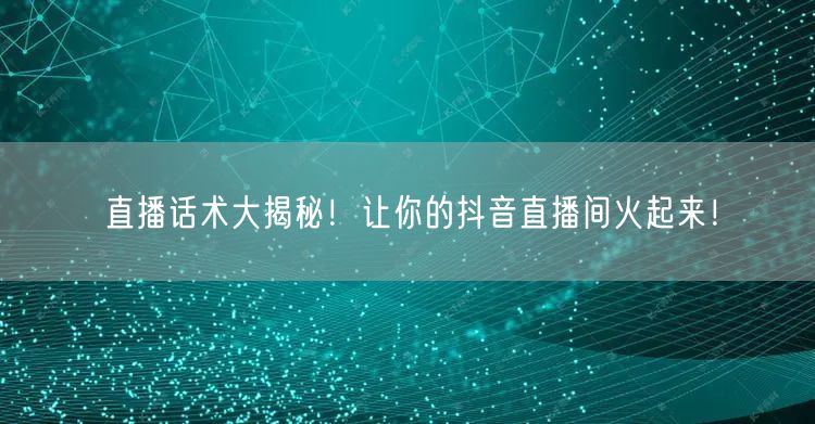 直播话术大揭秘！让你的抖音直播间火起来！