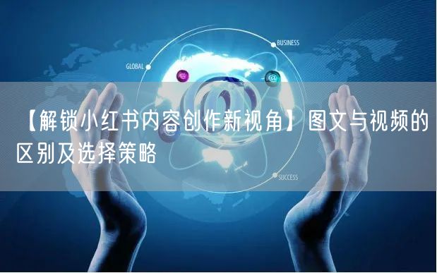 【解锁小红书内容创作新视角】图文与视频的区别及选择策略
