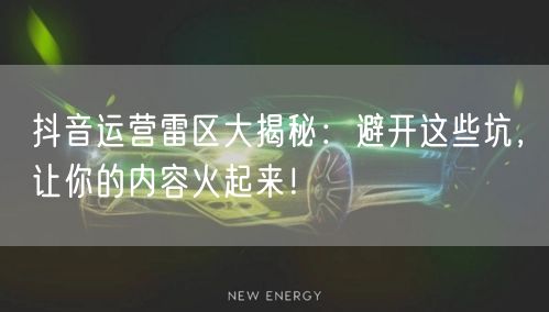 抖音运营雷区大揭秘：避开这些坑，让你的内容火起来！