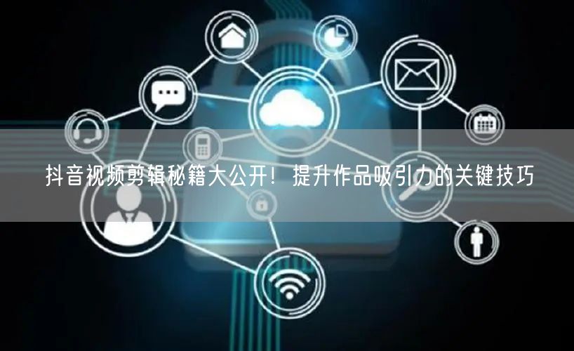 抖音视频剪辑秘籍大公开！提升作品吸引力的关键技巧