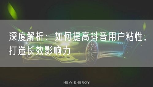 深度解析：如何提高抖音用户粘性，打造长效影响力