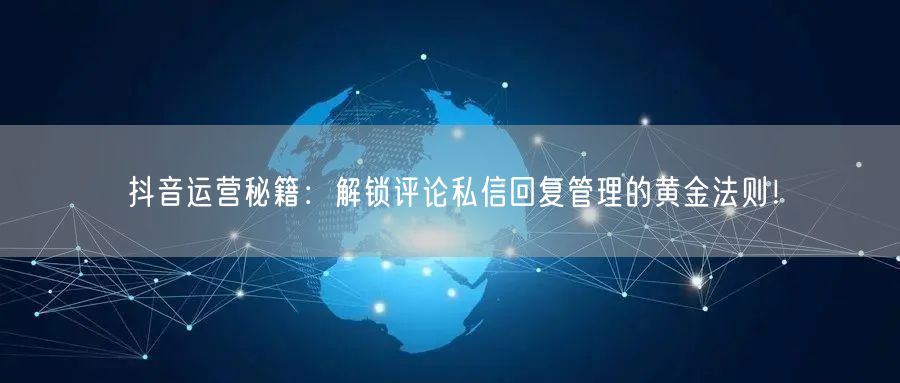 抖音运营秘籍：解锁评论私信回复管理的黄金法则！