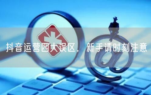 抖音运营四大误区，新手请时刻注意