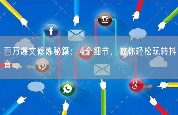 百万爆文修炼秘籍：4个细节，教你轻松玩转抖音