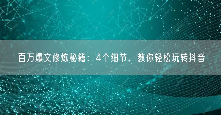 百万爆文修炼秘籍：4个细节，教你轻松玩转抖音