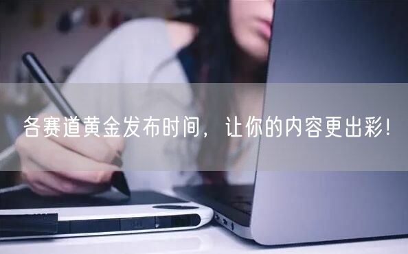 各赛道黄金发布时间，让你的内容更出彩！