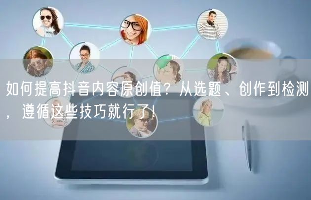 如何提高抖音内容原创值？从选题、创作到检测，遵循这些技巧就行了！